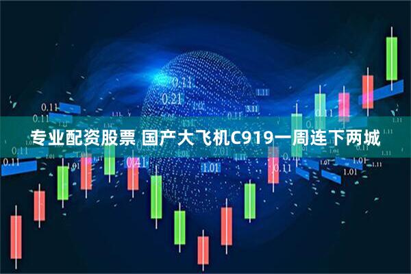 专业配资股票 国产大飞机C919一周连下两城