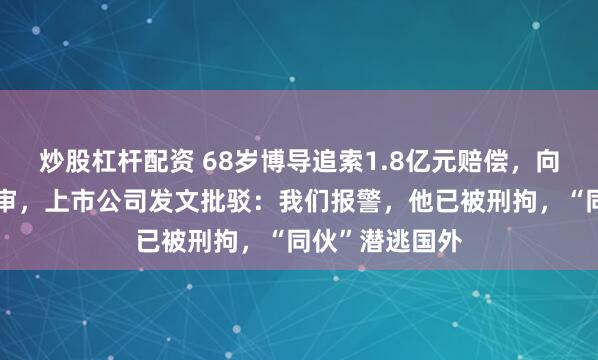炒股杠杆配资 68岁博导追索1.8亿元赔偿，向最高院提出再审，上市公司发文批驳：我们报警，他已被刑拘，“同伙”潜逃国外