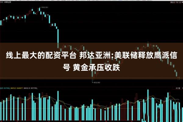 线上最大的配资平台 邦达亚洲:美联储释放鹰派信号 黄金承压收跌