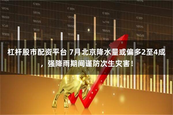 杠杆股市配资平台 7月北京降水量或偏多2至4成，强降雨期间谨防次生灾害！