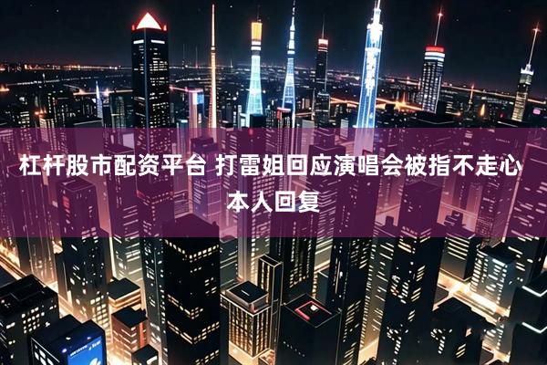 杠杆股市配资平台 打雷姐回应演唱会被指不走心 本人回复