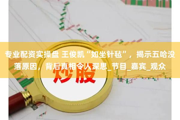 专业配资实操盘 王俊凯“如坐针毡”，揭示五哈没落原因，背后真相令人深思_节目_嘉宾_观众