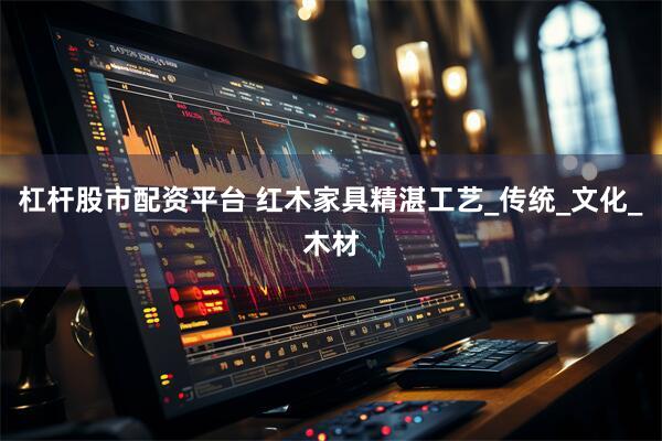 杠杆股市配资平台 红木家具精湛工艺_传统_文化_木材