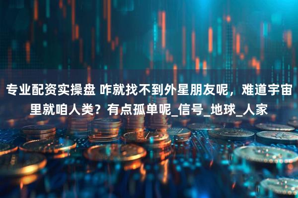 专业配资实操盘 咋就找不到外星朋友呢，难道宇宙里就咱人类？有点孤单呢_信号_地球_人家