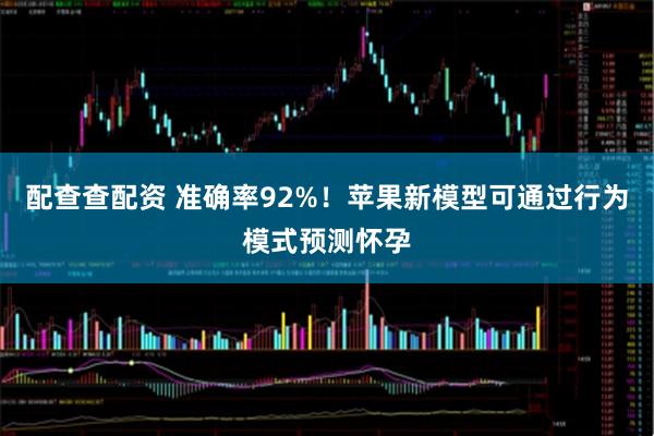 配查查配资 准确率92%！苹果新模型可通过行为模式预测怀孕