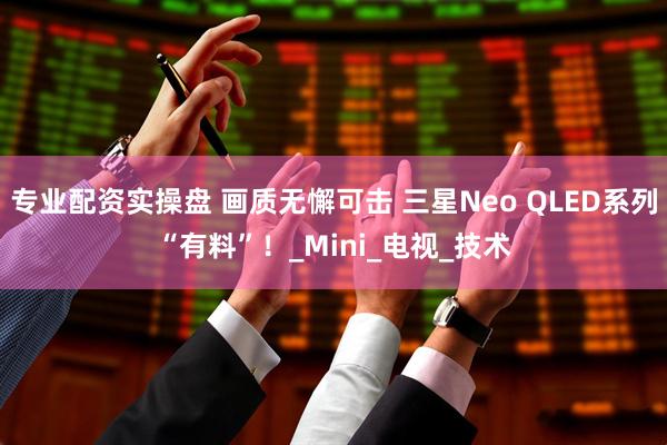 专业配资实操盘 画质无懈可击 三星Neo QLED系列“有料”！_Mini_电视_技术