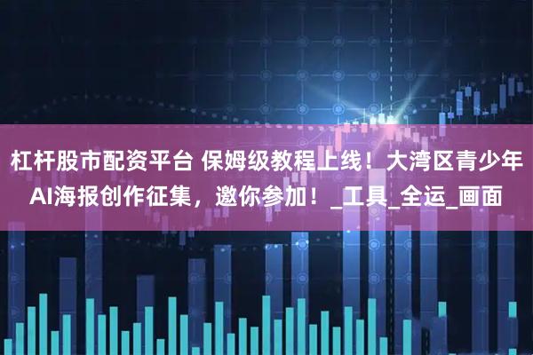 杠杆股市配资平台 保姆级教程上线！大湾区青少年AI海报创作征集，邀你参加！_工具_全运_画面