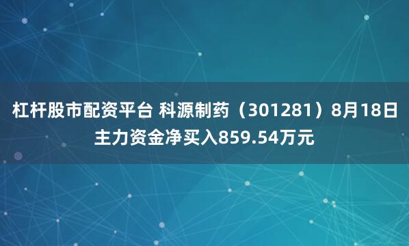 杠杆股市配资平台 科源制药（301281）8月18日主力资金净买入859.54万元