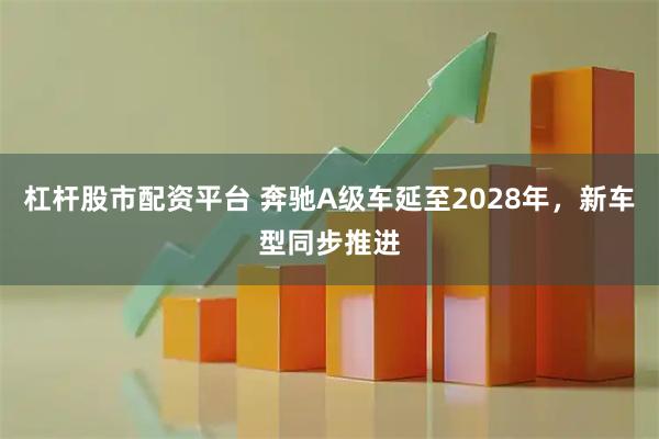 杠杆股市配资平台 奔驰A级车延至2028年，新车型同步推进