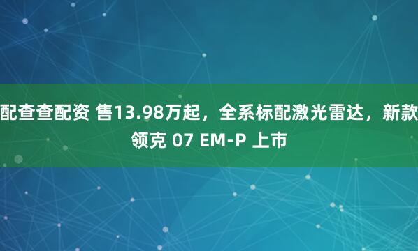配查查配资 售13.98万起，全系标配激光雷达，新款领克 07 EM-P 上市