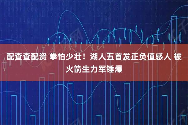 配查查配资 拳怕少壮！湖人五首发正负值感人 被火箭生力军锤爆