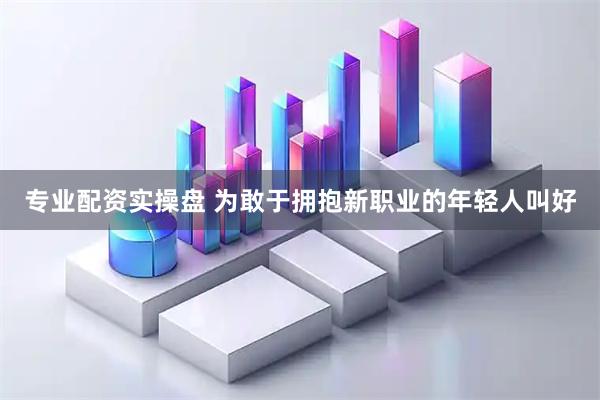 专业配资实操盘 为敢于拥抱新职业的年轻人叫好
