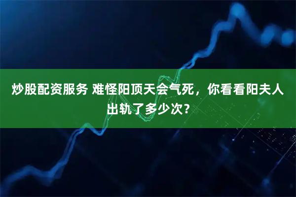 炒股配资服务 难怪阳顶天会气死，你看看阳夫人出轨了多少次？